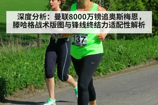 深度分析：曼联8000万镑追奥斯梅恩，滕哈格战术版图与锋线终结力适配性解析