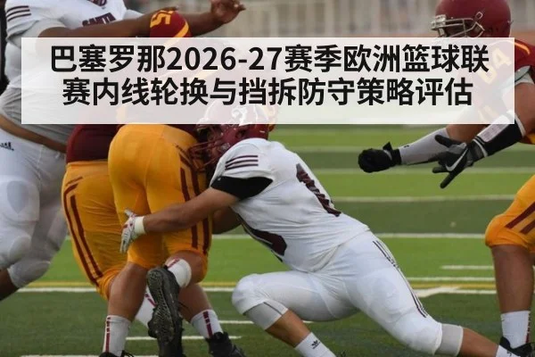 巴塞罗那2026-27赛季欧洲篮球联赛内线轮换与挡拆防守策略评估