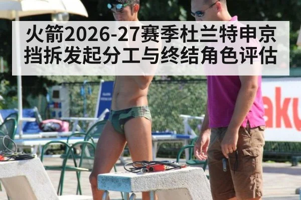 火箭2026-27赛季杜兰特申京挡拆发起分工与终结角色评估