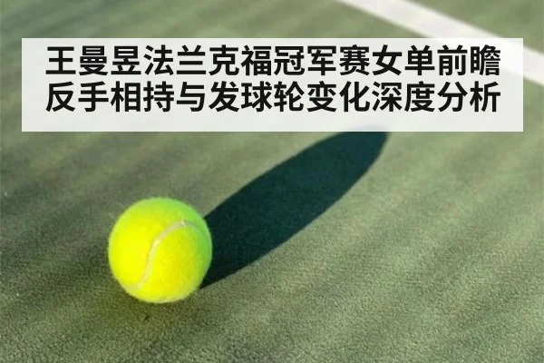 王曼昱法兰克福冠军赛女单前瞻 反手相持与发球轮变化深度分析